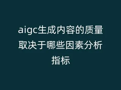 aigc生成内容的质量取决于哪些因素分析指标