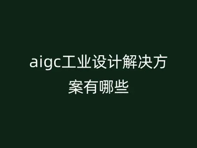 aigc工业设计解决方案有哪些