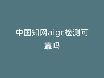 中国知网aigc检测可靠吗
