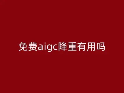 免费aigc降重有用吗