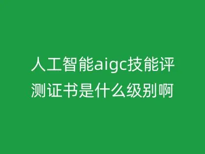 人工智能aigc技能评测证书是什么级别啊