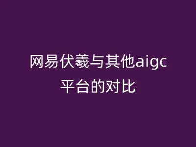 网易伏羲与其他aigc平台的对比