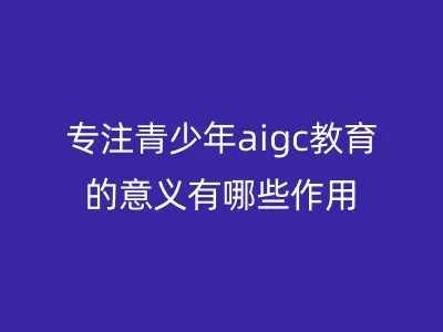 专注青少年aigc教育的意义有哪些作用