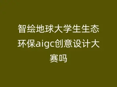 智绘地球大学生生态环保aigc创意设计大赛吗