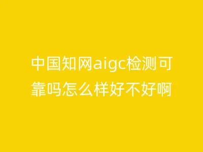 中国知网aigc检测可靠吗怎么样好不好啊