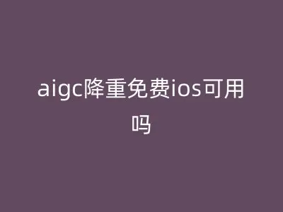 aigc降重免费ios可用吗