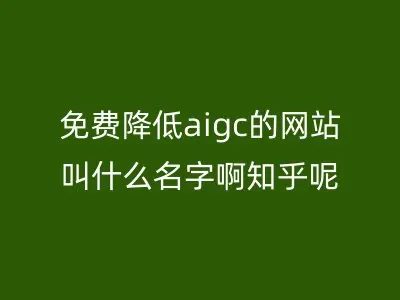 免费降低aigc的网站叫什么名字啊知乎呢
