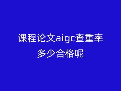 课程论文aigc查重率多少合格呢