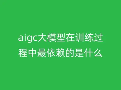aigc大模型在训练过程中最依赖的是什么