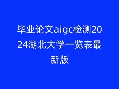 毕业论文aigc检测2024湖北大学一览表最新版