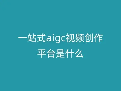 一站式aigc视频创作平台是什么
