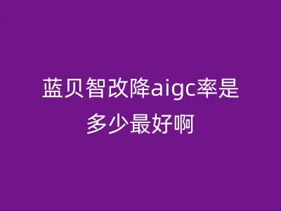 蓝贝智改降aigc率是多少最好啊