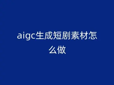 aigc生成短剧素材怎么做
