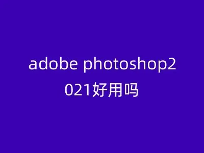 adobe photoshop2021好用吗