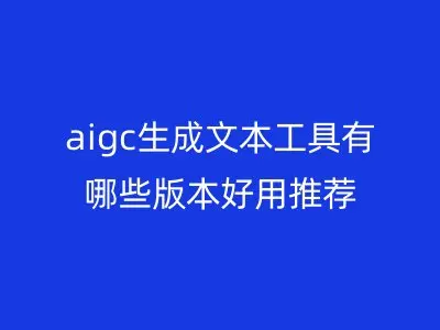 aigc生成文本工具有哪些版本好用推荐
