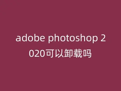 adobe photoshop 2020可以卸载吗