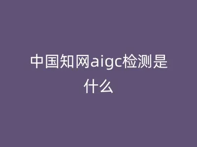 中国知网aigc检测是什么