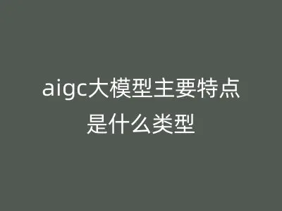 aigc大模型主要特点是什么类型