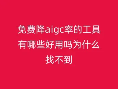 免费降aigc率的工具有哪些好用吗为什么找不到