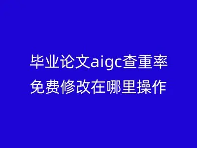 毕业论文aigc查重率免费修改在哪里操作
