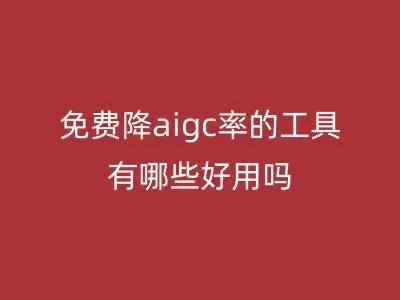 免费降aigc率的工具有哪些好用吗