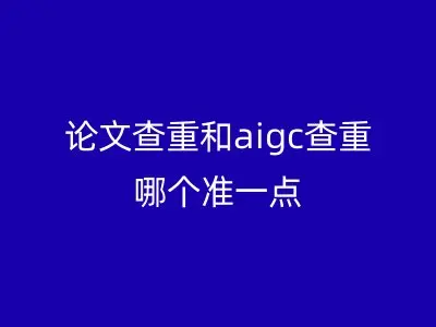 论文查重和aigc查重哪个准一点