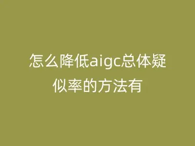 怎么降低aigc总体疑似率的方法有