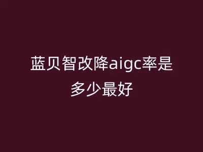 蓝贝智改降aigc率是多少最好