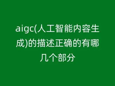 aigc(人工智能内容生成)的描述正确的有哪几个部分