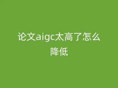 论文aigc太高了怎么降低