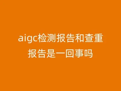 aigc检测报告和查重报告是一回事吗