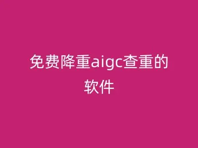 免费降重aigc查重的软件