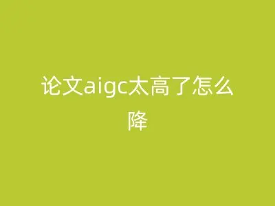 论文aigc太高了怎么降