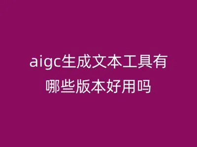 aigc生成文本工具有哪些版本好用吗