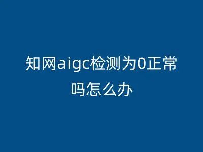 知网aigc检测为0正常吗怎么办