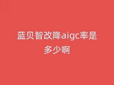 蓝贝智改降aigc率是多少啊