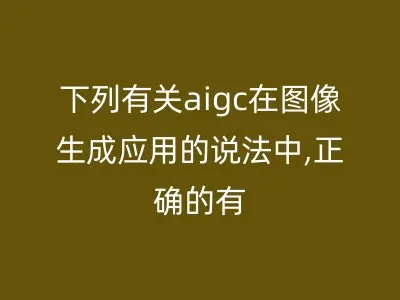 下列有关aigc在图像生成应用的说法中,正确的有