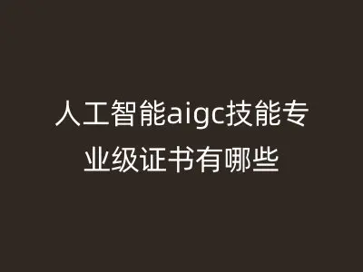 人工智能aigc技能专业级证书有哪些