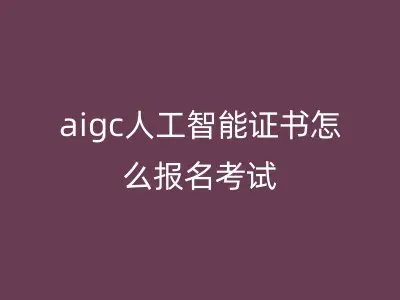 aigc人工智能证书怎么报名考试