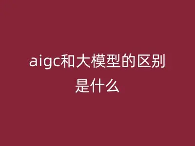 aigc和大模型的区别是什么