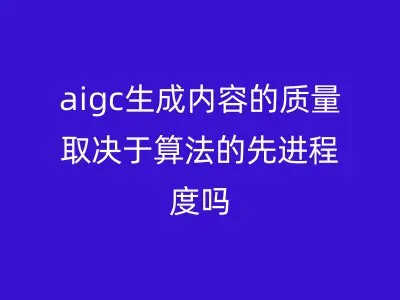 aigc生成内容的质量取决于算法的先进程度吗