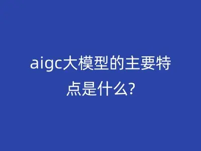 aigc大模型的主要特点是什么?