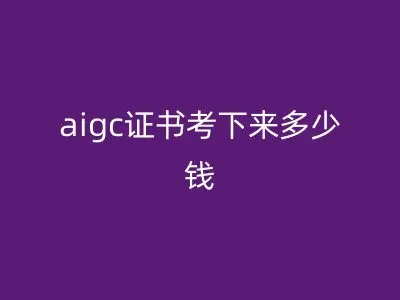 aigc证书考下来多少钱