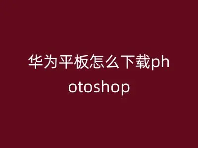 华为平板怎么下载photoshop