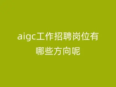 aigc工作招聘岗位有哪些方向呢