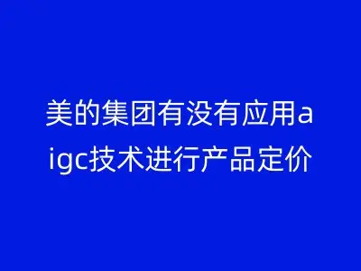 美的集团有没有应用aigc技术进行产品定价