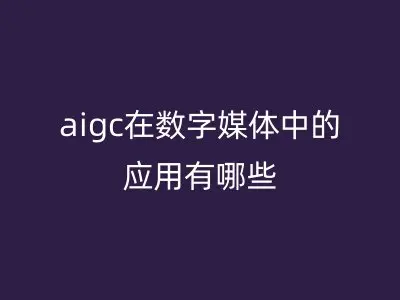 aigc在数字媒体中的应用有哪些