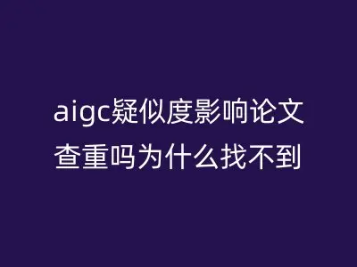 aigc疑似度影响论文查重吗为什么找不到了