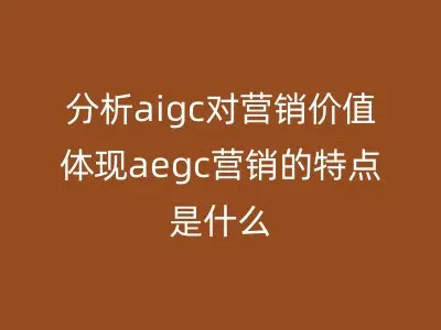 分析aigc对营销价值体现aegc营销的特点是什么