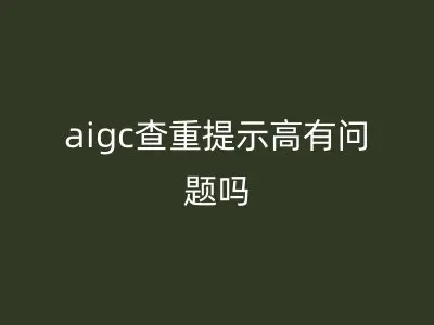 aigc查重提示高有问题吗